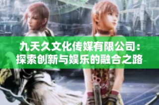 九天久文化传媒有限公司：探索创新与娱乐的融合之路
