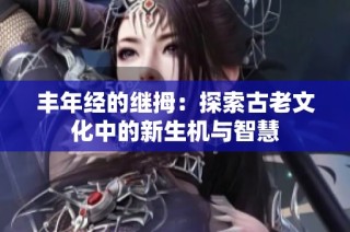丰年经的继拇：探索古老文化中的新生机与智慧