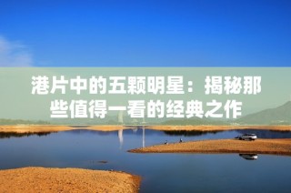 港片中的五颗明星：揭秘那些值得一看的经典之作