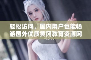 轻松访问，国内用户也能畅游国外优质黄冈教育资源网站
