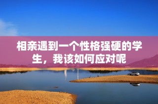 相亲遇到一个性格强硬的学生，我该如何应对呢