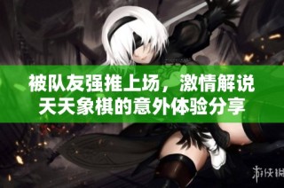 被队友强推上场，激情解说天天象棋的意外体验分享