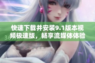 快速下载并安装9.1版本视频极速版，畅享流媒体体验
