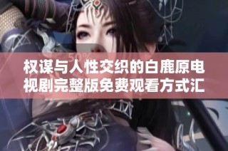 权谋与人性交织的白鹿原电视剧完整版免费观看方式汇总
