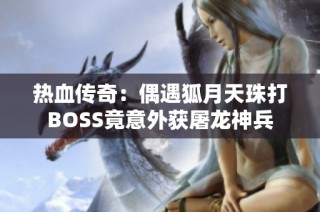 热血传奇：偶遇狐月天珠打BOSS竟意外获屠龙神兵