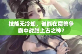 技能无冷却，谁能在魔兽争霸中战胜上古之神？