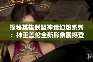 探秘英雄联盟神话幻想系列：神王盖伦全新形象震撼登场