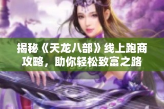 揭秘《天龙八部》线上跑商攻略，助你轻松致富之路