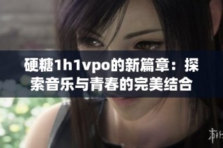 硬糖1h1vpo的新篇章：探索音乐与青春的完美结合