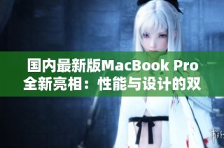 国内最新版MacBook Pro全新亮相：性能与设计的双重升级