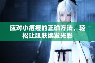 应对小痘痘的正确方法，轻松让肌肤焕发光彩