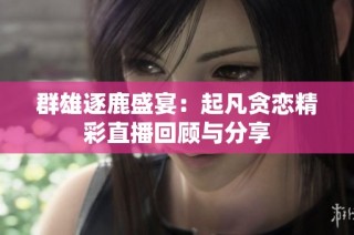 群雄逐鹿盛宴：起凡贪恋精彩直播回顾与分享