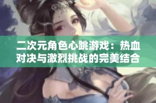 二次元角色心跳游戏：热血对决与激烈挑战的完美结合