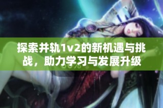 探索并轨1v2的新机遇与挑战，助力学习与发展升级