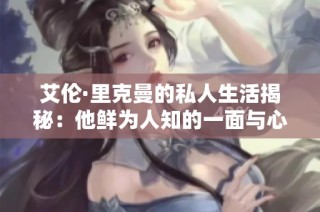 艾伦·里克曼的私人生活揭秘：他鲜为人知的一面与心路历程