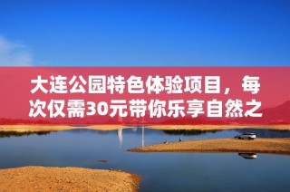 大连公园特色体验项目，每次仅需30元带你乐享自然之美