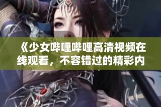 《少女哔哩哔哩高清视频在线观看，不容错过的精彩内容》