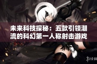 未来科技探秘：五款引领潮流的科幻第一人称射击游戏推荐