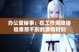 办公室秘事：在工作间隙体验意想不到的激情时刻