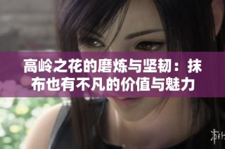 高岭之花的磨炼与坚韧：抹布也有不凡的价值与魅力