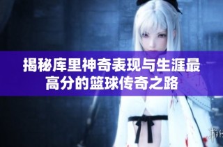 揭秘库里神奇表现与生涯最高分的篮球传奇之路