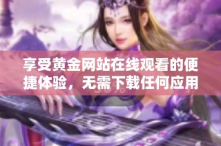 享受黄金网站在线观看的便捷体验，无需下载任何应用程序