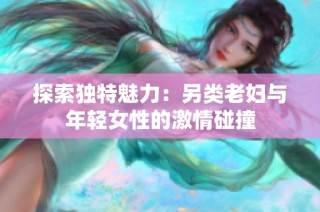 探索独特魅力：另类老妇与年轻女性的激情碰撞