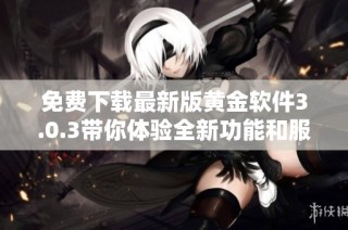 免费下载最新版黄金软件3.0.3带你体验全新功能和服务