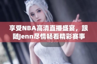 享受NBA高清直播盛宴，跟随Jenn尽情畅看精彩赛事