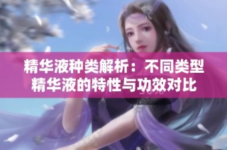 精华液种类解析：不同类型精华液的特性与功效对比