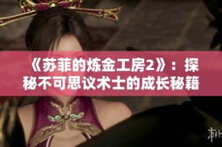 《苏菲的炼金工房2》：探秘不可思议术士的成长秘籍与技巧分享