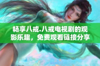 畅享八戒.八戒电视剧的观影乐趣，免费观看链接分享
