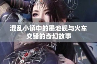 混乱小镇中的墨池砚与火车交错的奇幻故事