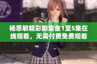 杨思敏精彩剧集金1至5集在线观看，无需付费免费观看