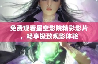 免费观看星空影院精彩影片，畅享极致观影体验
