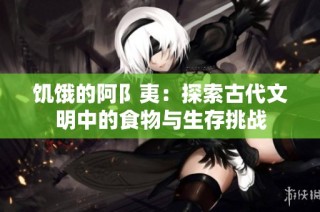 饥饿的阿阝夷：探索古代文明中的食物与生存挑战