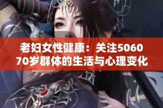 老妇女性健康：关注506070岁群体的生活与心理变化