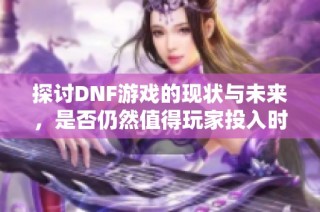 探讨DNF游戏的现状与未来，是否仍然值得玩家投入时间？
