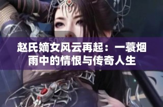 赵氏嫡女风云再起：一蓑烟雨中的情恨与传奇人生