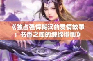 《独占强悍糙汉的爱情故事：书香之间的缠绵悱恻》