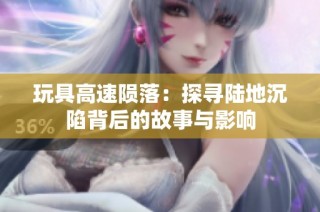 玩具高速陨落：探寻陆地沉陷背后的故事与影响