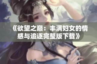《欲望之巅：丰满妇女的情感与追逐完整版下载》