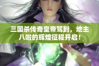 三国杀传奇皇帝驾到，地主八啦的辉煌征程开启！