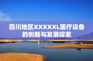 四川地区XXXXXL医疗设备的创新与发展探索