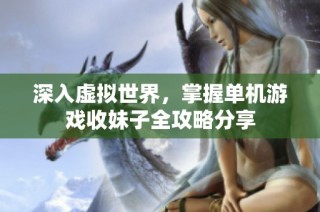 深入虚拟世界，掌握单机游戏收妹子全攻略分享
