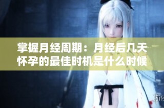 掌握月经周期：月经后几天怀孕的最佳时机是什么时候