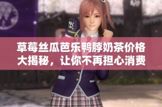 草莓丝瓜芭乐鸭脖奶茶价格大揭秘，让你不再担心消费！