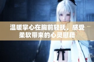温暖掌心在胸前轻抚，感受柔软带来的心灵慰藉