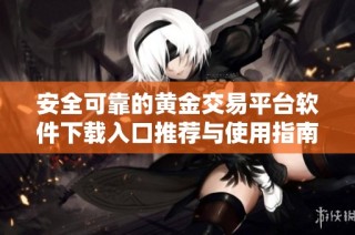 安全可靠的黄金交易平台软件下载入口推荐与使用指南