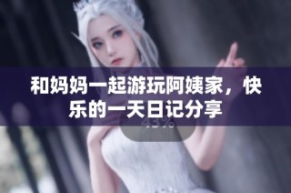 和妈妈一起游玩阿姨家，快乐的一天日记分享